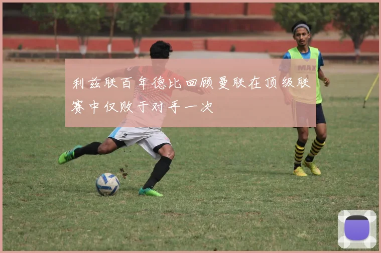 利兹联百年德比回顾曼联在顶级联赛中仅败于对手一次