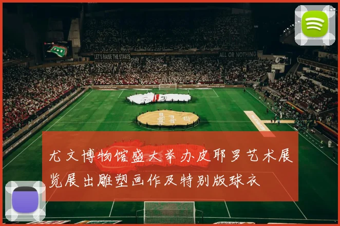 尤文博物馆盛大举办皮耶罗艺术展览展出雕塑画作及特别版球衣