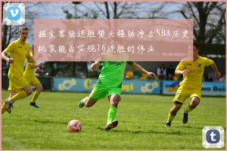 掘金客场连胜势头强劲冲击NBA历史纪录能否实现16连胜的伟业