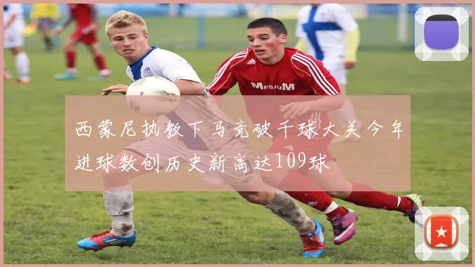 西蒙尼执教下马竞破千球大关今年进球数创历史新高达109球