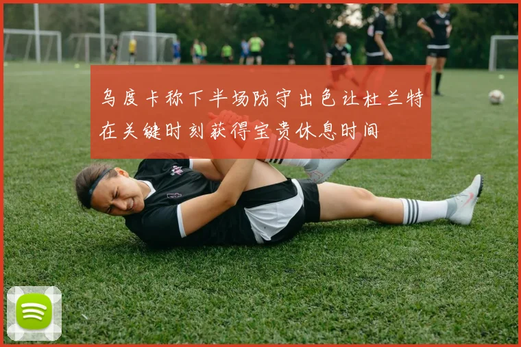 乌度卡称下半场防守出色让杜兰特在关键时刻获得宝贵休息时间