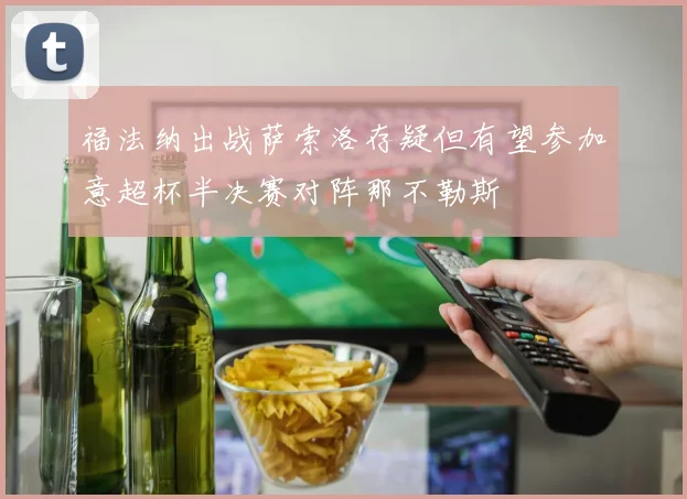 福法纳出战萨索洛存疑但有望参加意超杯半决赛对阵那不勒斯