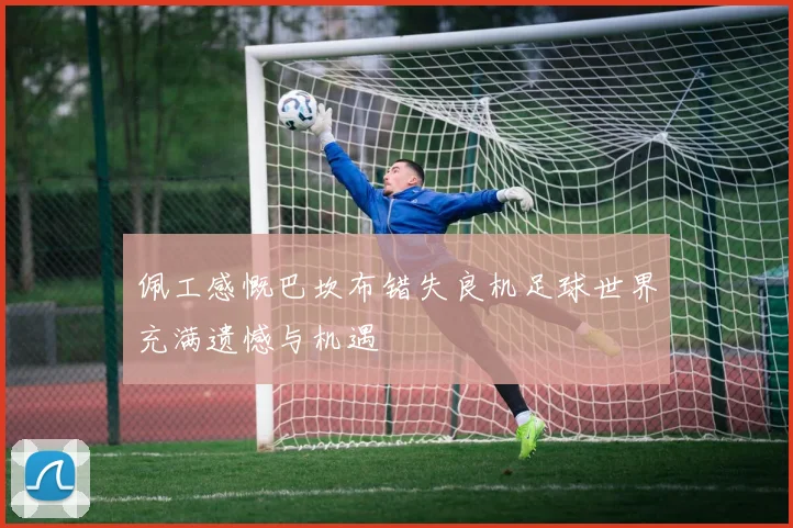 佩工感慨巴坎布错失良机足球世界充满遗憾与机遇