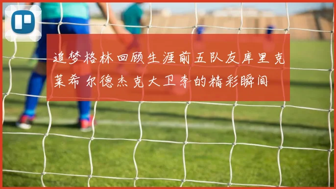 追梦格林回顾生涯前五队友库里克莱希尔德杰克大卫李的精彩瞬间