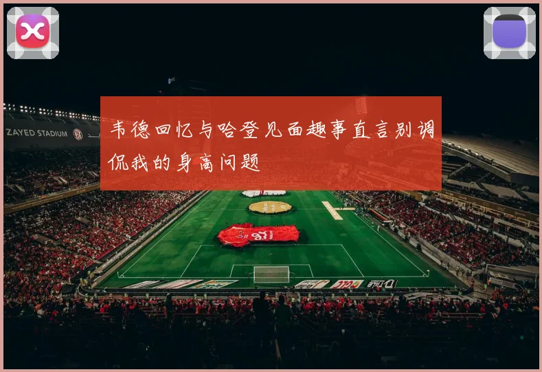 韦德回忆与哈登见面趣事直言别调侃我的身高问题