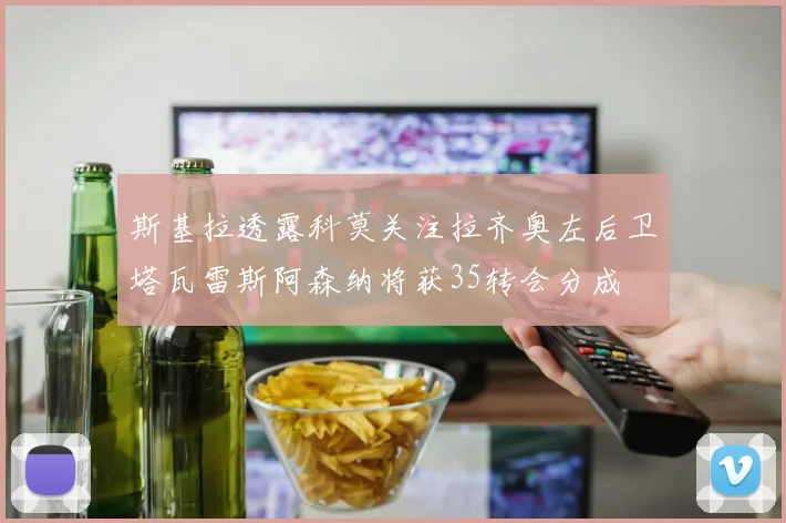 斯基拉透露科莫关注拉齐奥左后卫塔瓦雷斯阿森纳将获35转会分成