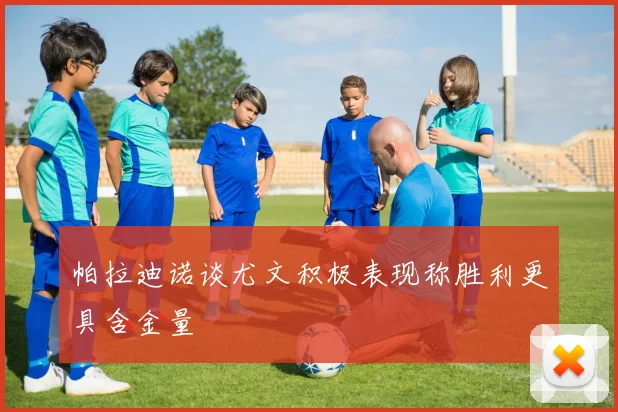 帕拉迪诺谈尤文积极表现称胜利更具含金量