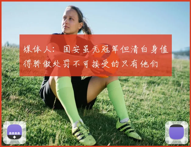 媒体人：国安虽无冠军但清白身值得骄傲处罚不可接受的只有他们