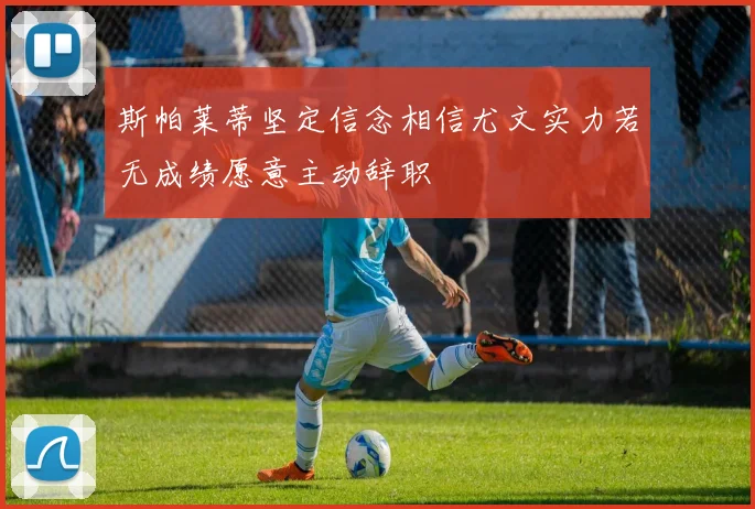 斯帕莱蒂坚定信念相信尤文实力若无成绩愿意主动辞职