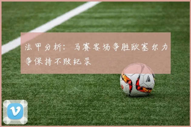 法甲分析：马赛客场争胜欧塞尔力争保持不败纪录