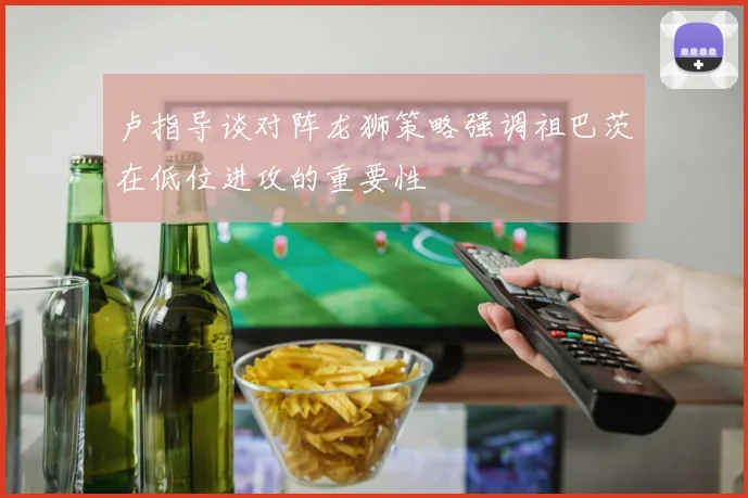 卢指导谈对阵龙狮策略强调祖巴茨在低位进攻的重要性