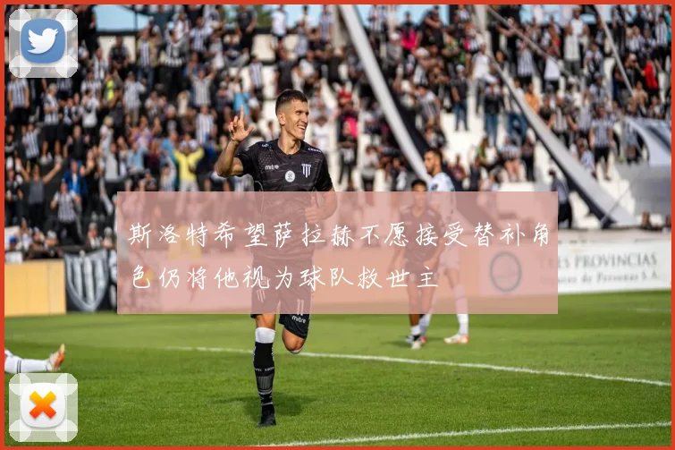斯洛特希望萨拉赫不愿接受替补角色仍将他视为球队救世主