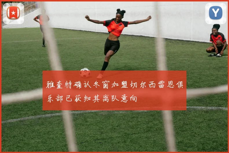雅奎特确认冬窗加盟切尔西雷恩俱乐部已获知其离队意向