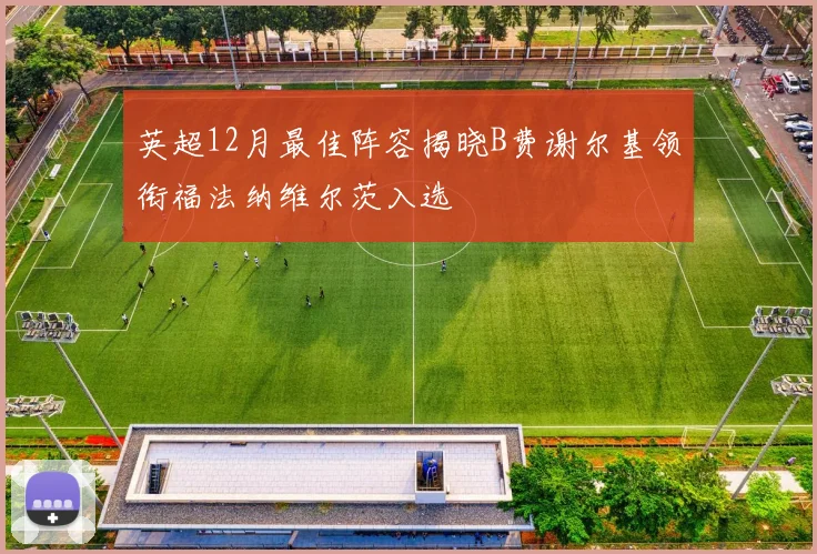 英超12月最佳阵容揭晓B费谢尔基领衔福法纳维尔茨入选