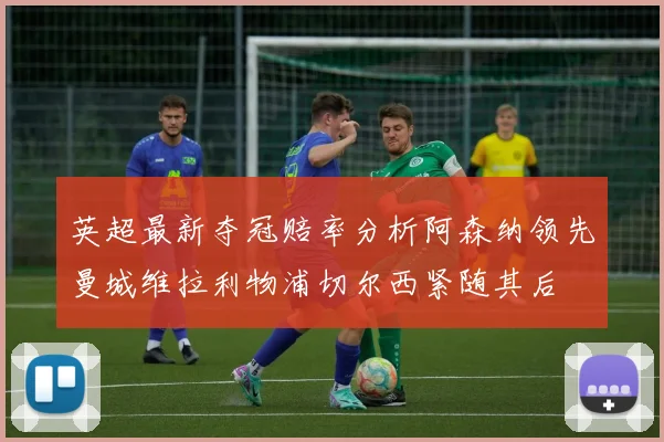 英超最新夺冠赔率分析阿森纳领先曼城维拉利物浦切尔西紧随其后