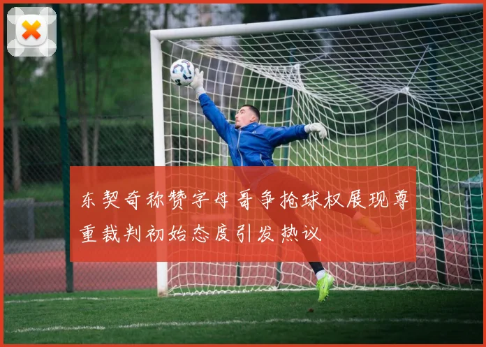 东契奇称赞字母哥争抢球权展现尊重裁判初始态度引发热议