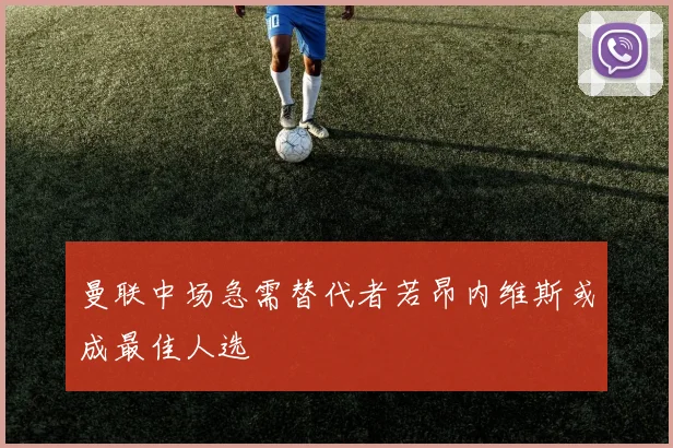 曼联中场急需替代者若昂内维斯或成最佳人选