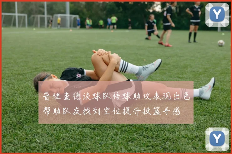 普理查德谈球队传球助攻表现出色帮助队友找到空位提升投篮手感