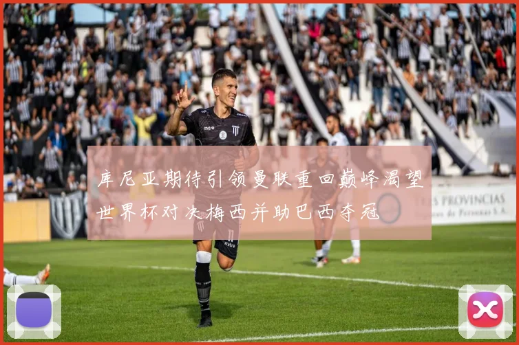 库尼亚期待引领曼联重回巅峰渴望世界杯对决梅西并助巴西夺冠