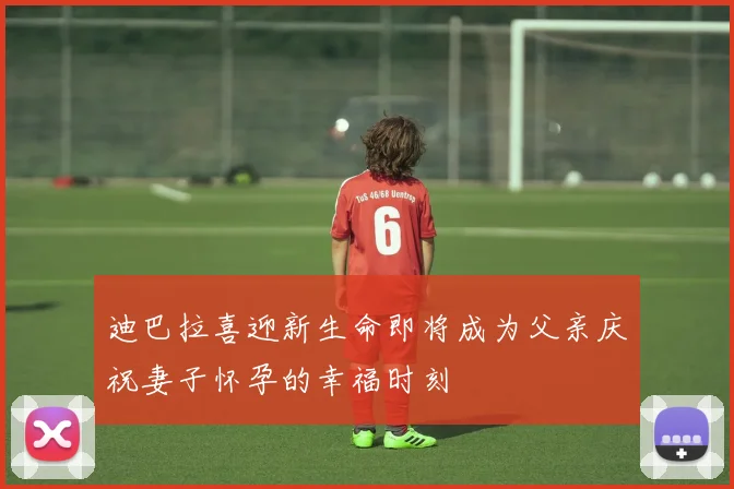 迪巴拉喜迎新生命即将成为父亲庆祝妻子怀孕的幸福时刻