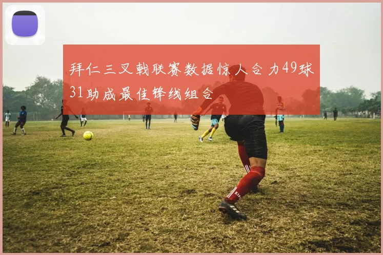 拜仁三叉戟联赛数据惊人合力49球31助成最佳锋线组合