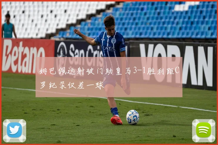 姆巴佩远射破门助皇马3-1胜利距C罗纪录仅差一球