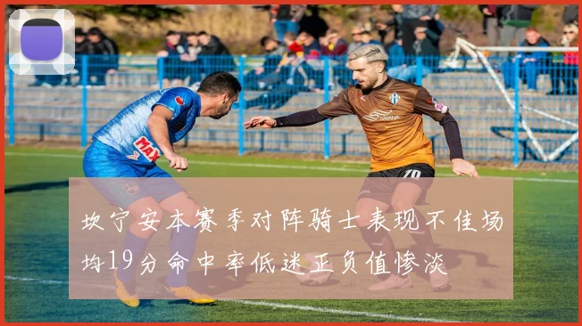 坎宁安本赛季对阵骑士表现不佳场均19分命中率低迷正负值惨淡