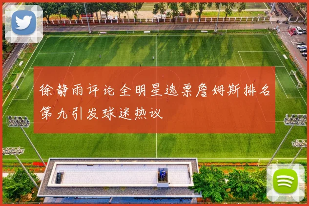 徐静雨评论全明星选票詹姆斯排名第九引发球迷热议