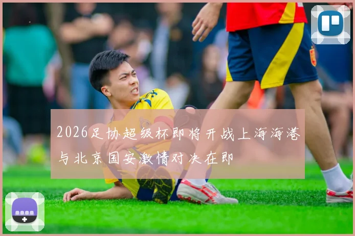 2026足协超级杯即将开战上海海港与北京国安激情对决在即