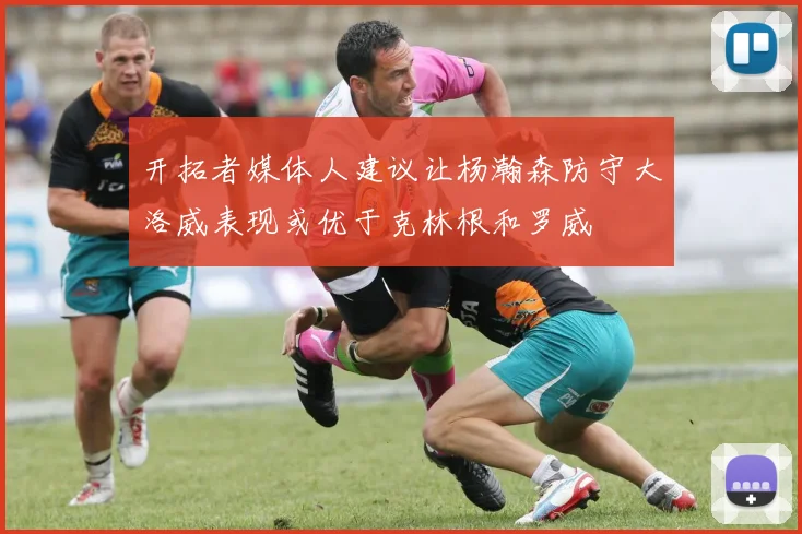 开拓者媒体人建议让杨瀚森防守大洛威表现或优于克林根和罗威