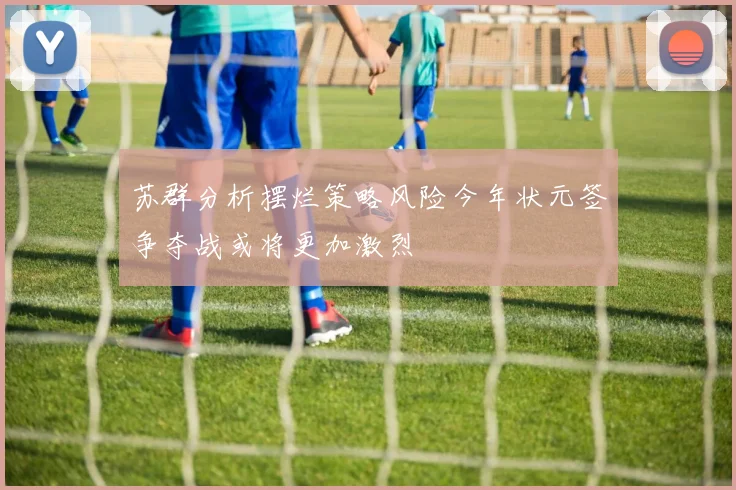 苏群分析摆烂策略风险今年状元签争夺战或将更加激烈