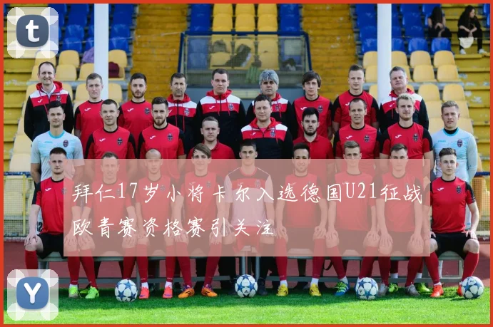 拜仁17岁小将卡尔入选德国U21征战欧青赛资格赛引关注