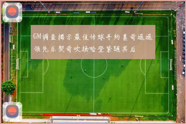 GM调查揭示最佳传球手约基奇遥遥领先东契奇吹杨哈登紧随其后