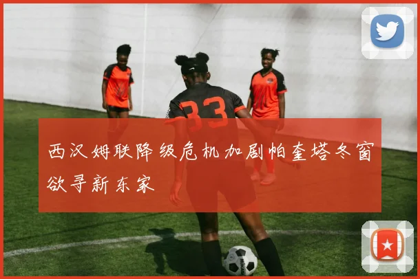 西汉姆联降级危机加剧帕奎塔冬窗欲寻新东家