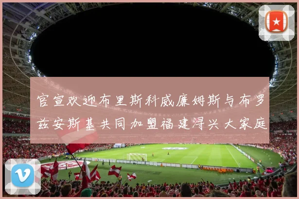 官宣欢迎布里斯科威廉姆斯与布罗兹安斯基共同加盟福建浔兴大家庭