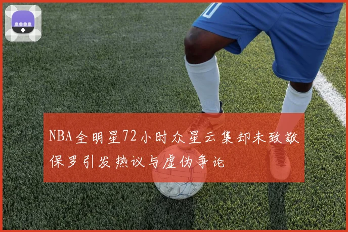 NBA全明星72小时众星云集却未致敬保罗引发热议与虚伪争论