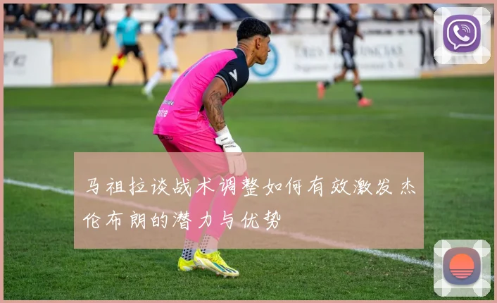 马祖拉谈战术调整如何有效激发杰伦布朗的潜力与优势