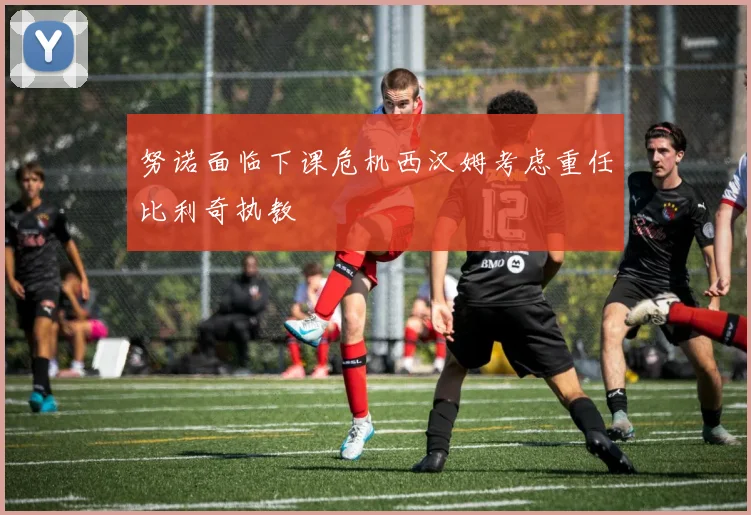 努诺面临下课危机西汉姆考虑重任比利奇执教