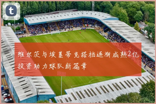 维尔茨与埃基蒂克搭档逐渐成熟2亿投资助力球队新篇章