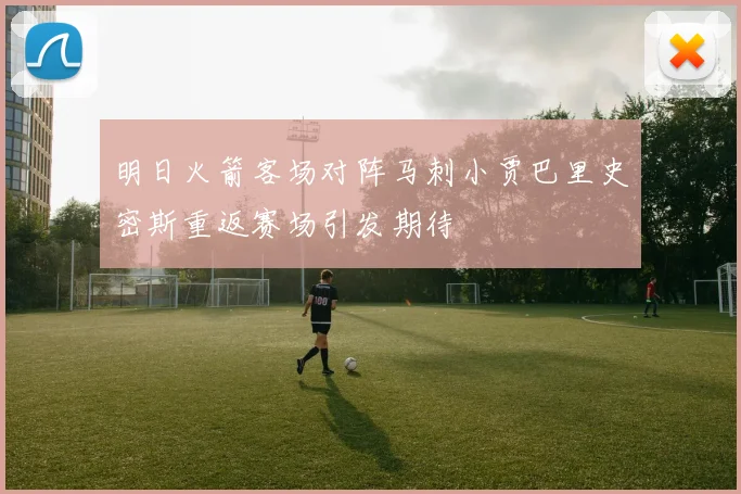 明日火箭客场对阵马刺小贾巴里史密斯重返赛场引发期待