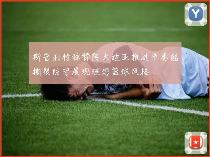 斯普利特称赞阿夫迪亚推进节奏能撕裂防守展现理想篮球风格