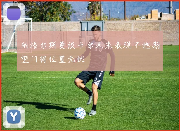 纳格尔斯曼谈卡尔未来表现不抱期望门将位置无忧