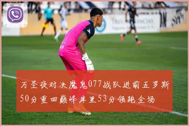 万圣夜对决魔鬼077战队进前五罗斯50分重回巅峰库里53分领跑全场
