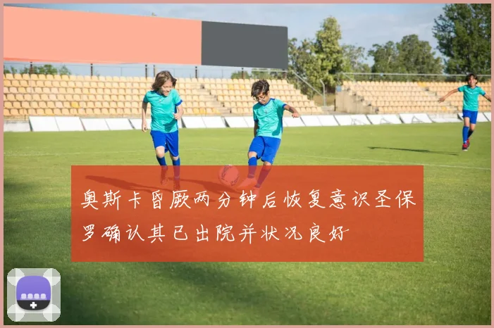 奥斯卡昏厥两分钟后恢复意识圣保罗确认其已出院并状况良好