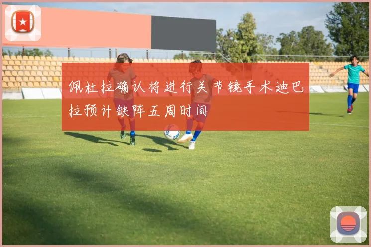 佩杜拉确认将进行关节镜手术迪巴拉预计缺阵五周时间