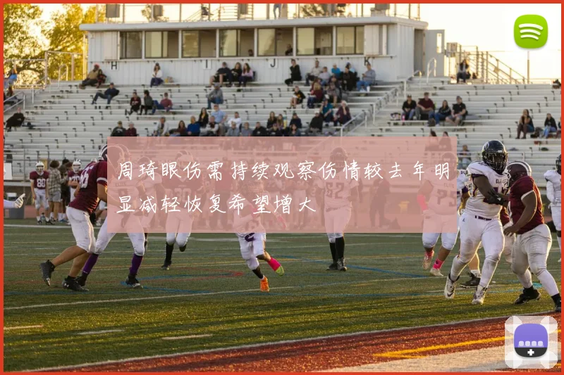 周琦眼伤需持续观察伤情较去年明显减轻恢复希望增大