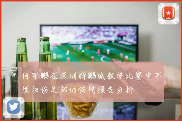何宇鹏在深圳新鹏城教学比赛中不慎扭伤足部的伤情报告分析