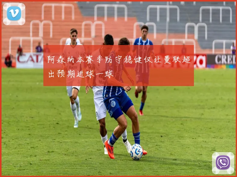 阿森纳本赛季防守稳健仅让曼联超出预期进球一球